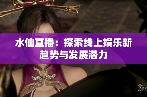 水仙直播：探索线上娱乐新趋势与发展潜力