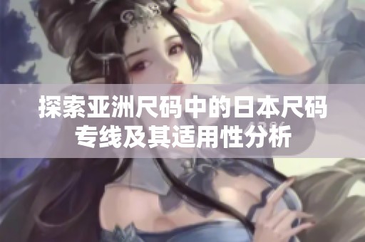探索亚洲尺码中的日本尺码专线及其适用性分析