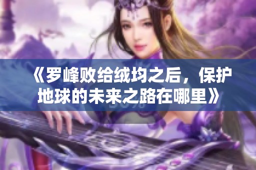 《罗峰败给绒均之后，保护地球的未来之路在哪里》
