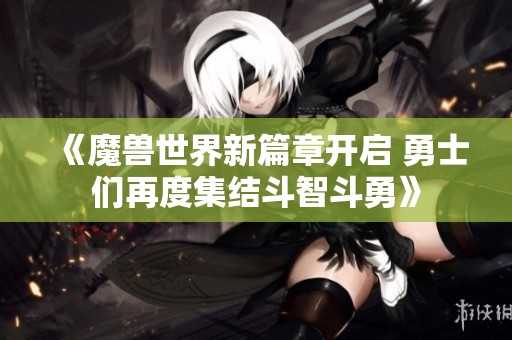 《魔兽世界新篇章开启 勇士们再度集结斗智斗勇》