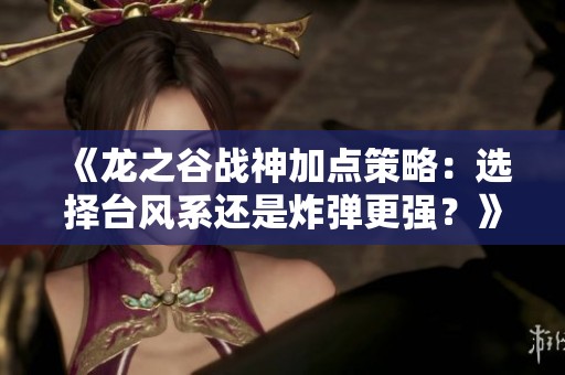 《龙之谷战神加点策略：选择台风系还是炸弹更强？》