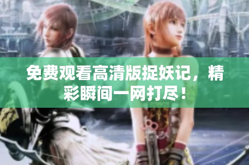 免费观看高清版捉妖记，精彩瞬间一网打尽！