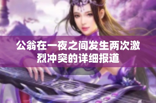公翁在一夜之间发生两次激烈冲突的详细报道