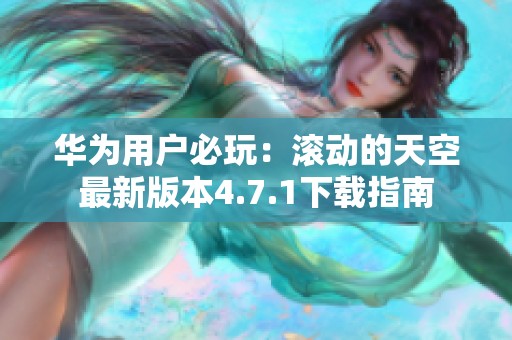 华为用户必玩：滚动的天空最新版本4.7.1下载指南