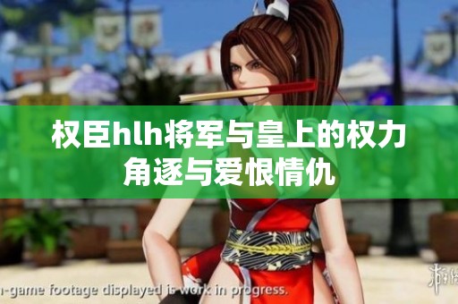 权臣hlh将军与皇上的权力角逐与爱恨情仇