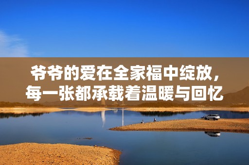 爷爷的爱在全家福中绽放，每一张都承载着温暖与回忆