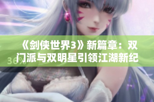 《剑侠世界3》新篇章：双门派与双明星引领江湖新纪元