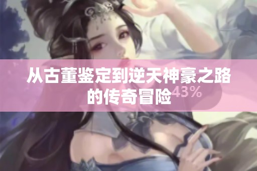 从古董鉴定到逆天神豪之路的传奇冒险