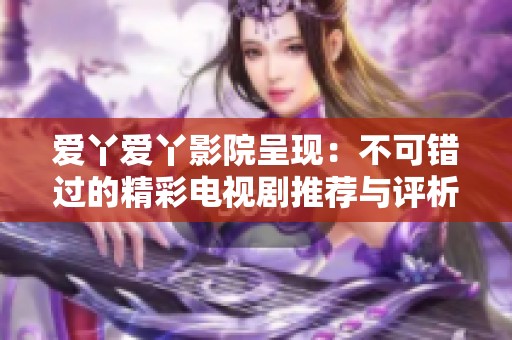 爱丫爱丫影院呈现：不可错过的精彩电视剧推荐与评析