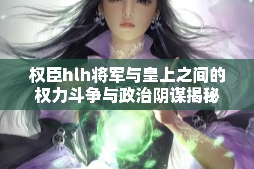 权臣hlh将军与皇上之间的权力斗争与政治阴谋揭秘