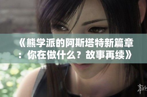 《熊学派的阿斯塔特新篇章：你在做什么？故事再续》