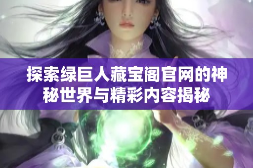 探索绿巨人藏宝阁官网的神秘世界与精彩内容揭秘