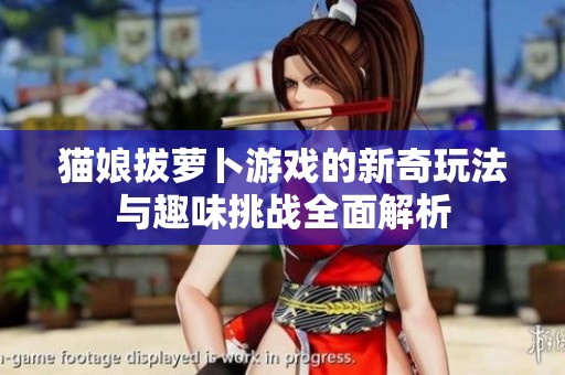 猫娘拔萝卜游戏的新奇玩法与趣味挑战全面解析