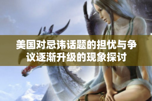 美国对忌讳话题的担忧与争议逐渐升级的现象探讨
