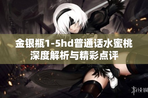 金银瓶1-5hd普通话水蜜桃深度解析与精彩点评