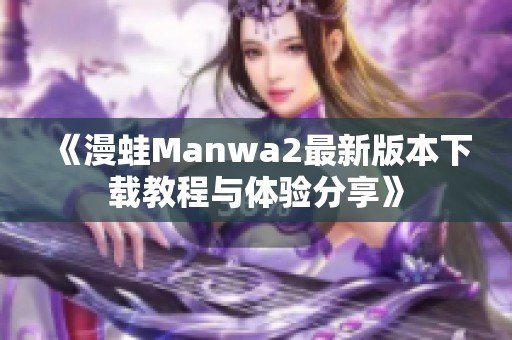 《漫蛙Manwa2最新版本下载教程与体验分享》
