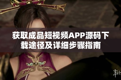 获取成品短视频APP源码下载途径及详细步骤指南