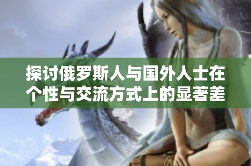 探讨俄罗斯人与国外人士在个性与交流方式上的显著差异