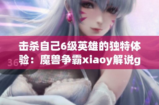 击杀自己6级英雄的独特体验：魔兽争霸xiaoy解说grubby ha