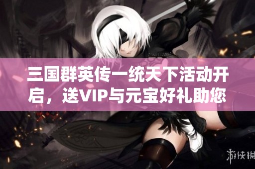 三国群英传一统天下活动开启，送VIP与元宝好礼助您成王称霸！