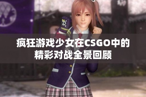 疯狂游戏少女在CSGO中的精彩对战全景回顾