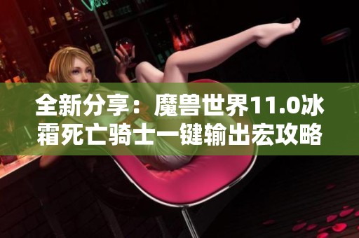 全新分享：魔兽世界11.0冰霜死亡骑士一键输出宏攻略与常用技巧