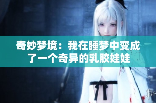 奇妙梦境：我在睡梦中变成了一个奇异的乳胶娃娃