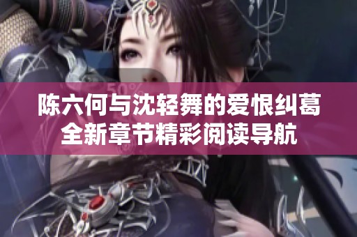 陈六何与沈轻舞的爱恨纠葛全新章节精彩阅读导航