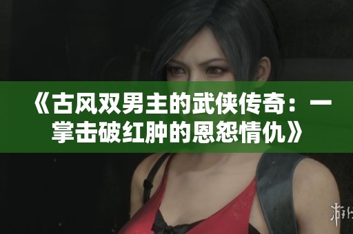 《古风双男主的武侠传奇：一掌击破红肿的恩怨情仇》