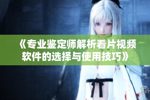 《专业鉴定师解析看片视频软件的选择与使用技巧》