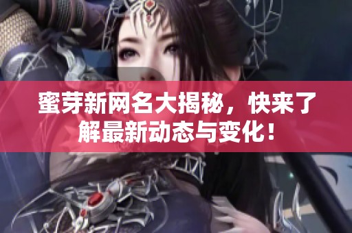 蜜芽新网名大揭秘，快来了解最新动态与变化！