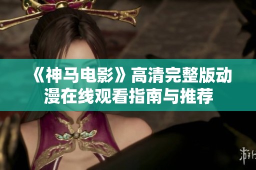 《神马电影》高清完整版动漫在线观看指南与推荐