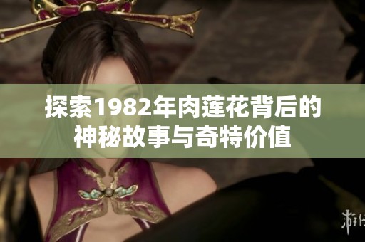 探索1982年肉莲花背后的神秘故事与奇特价值