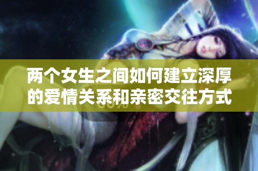 两个女生之间如何建立深厚的爱情关系和亲密交往方式