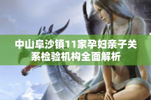 中山阜沙镇11家孕妇亲子关系检验机构全面解析