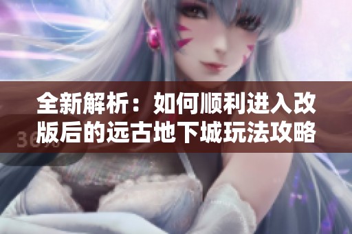 全新解析：如何顺利进入改版后的远古地下城玩法攻略