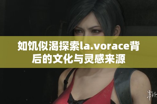 如饥似渴探索la.vorace背后的文化与灵感来源