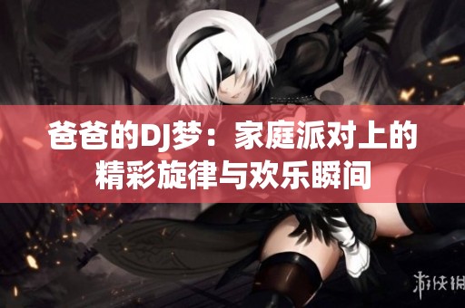 爸爸的DJ梦：家庭派对上的精彩旋律与欢乐瞬间
