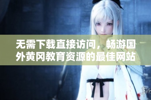 无需下载直接访问，畅游国外黄冈教育资源的最佳网站