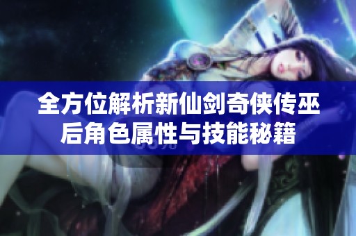 全方位解析新仙剑奇侠传巫后角色属性与技能秘籍