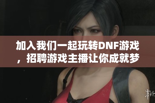 加入我们一起玩转DNF游戏，招聘游戏主播让你成就梦想