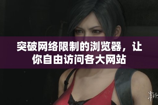突破网络限制的浏览器，让你自由访问各大网站