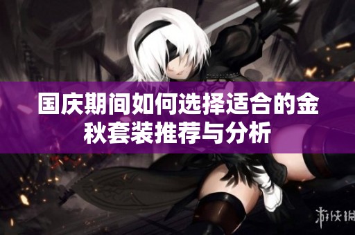 国庆期间如何选择适合的金秋套装推荐与分析
