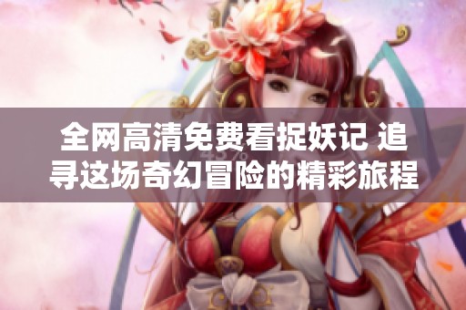 全网高清免费看捉妖记 追寻这场奇幻冒险的精彩旅程
