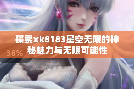 探索xk8183星空无限的神秘魅力与无限可能性