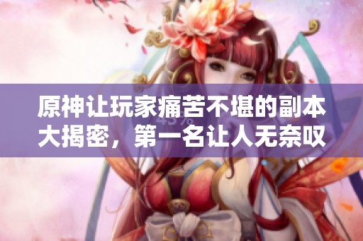 原神让玩家痛苦不堪的副本大揭密，第一名让人无奈叹息！