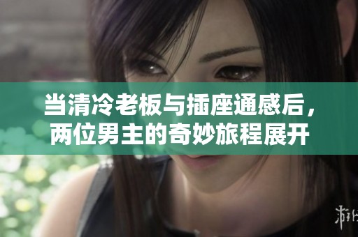 当清冷老板与插座通感后，两位男主的奇妙旅程展开