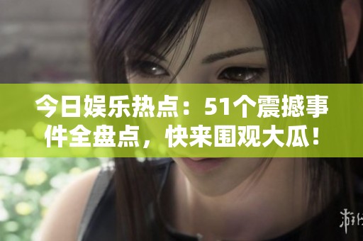 今日娱乐热点：51个震撼事件全盘点，快来围观大瓜！