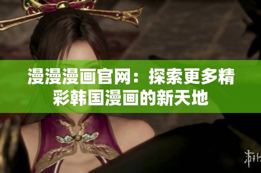 漫漫漫画官网：探索更多精彩韩国漫画的新天地