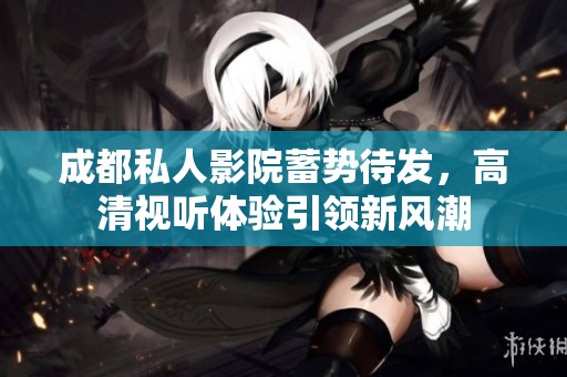成都私人影院蓄势待发，高清视听体验引领新风潮